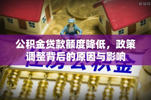 鄂托克旗公积金贷款额度降低，政策调整背后的原因与影响