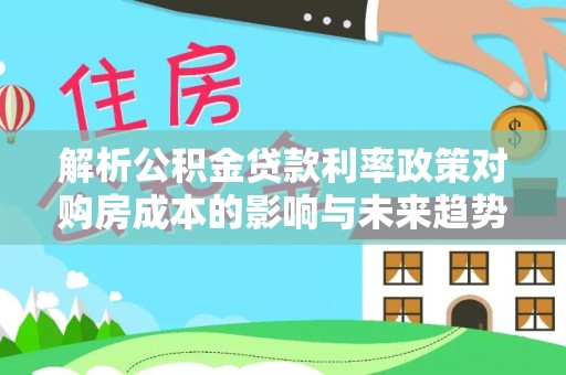 鄂托克旗解析公积金贷款利率政策对购房成本的影响与未来趋势