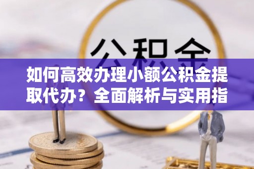 鄂托克旗如何高效办理小额公积金提取代办？全面解析与实用指南