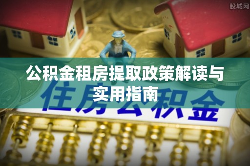 鄂托克旗公积金租房提取政策解读与实用指南