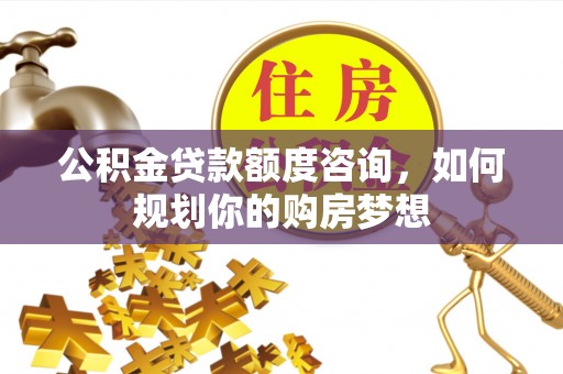 鄂托克旗公积金贷款额度咨询，如何规划你的购房梦想
