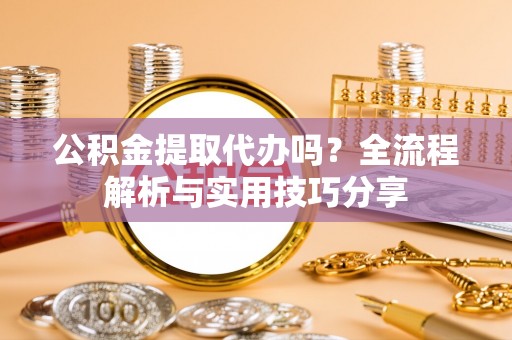 鄂托克旗公积金提取代办吗？全流程解析与实用技巧分享