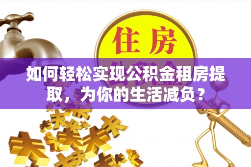 鄂托克旗如何轻松实现公积金租房提取，为你的生活减负？