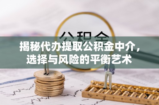 鄂托克旗揭秘代办提取公积金中介，选择与风险的平衡艺术