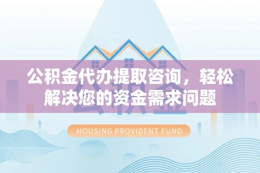 鄂托克旗公积金代办提取咨询，轻松解决您的资金需求问题