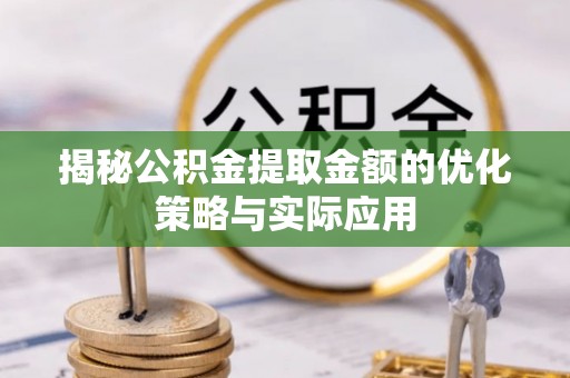 鄂托克旗揭秘公积金提取金额的优化策略与实际应用