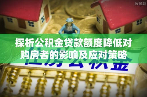 鄂托克旗探析公积金贷款额度降低对购房者的影响及应对策略