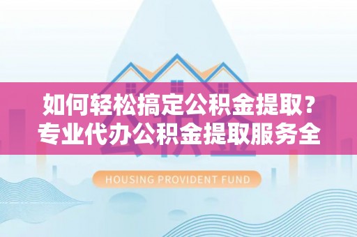 鄂托克旗如何轻松搞定公积金提取？专业代办公积金提取服务全解析