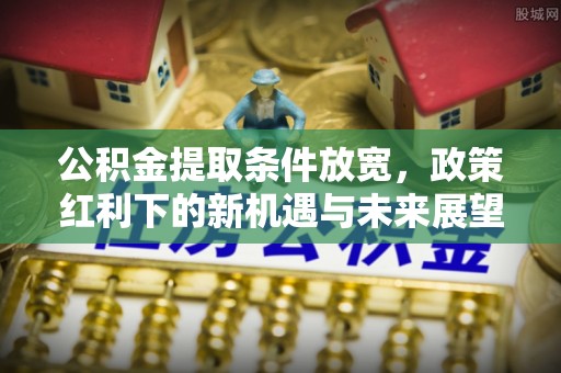 鄂托克旗公积金提取条件放宽，政策红利下的新机遇与未来展望