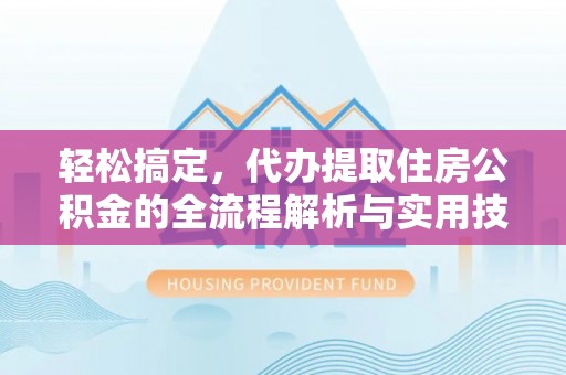 鄂托克旗轻松搞定，代办提取住房公积金的全流程解析与实用技巧