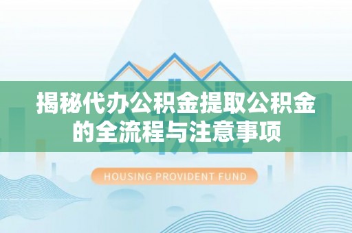 鄂托克旗揭秘代办公积金提取公积金的全流程与注意事项