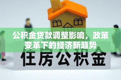 鄂托克旗公积金贷款调整影响，政策变革下的经济新趋势