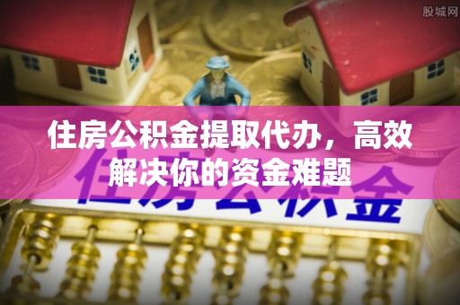 鄂托克旗住房公积金提取代办，高效解决你的资金难题