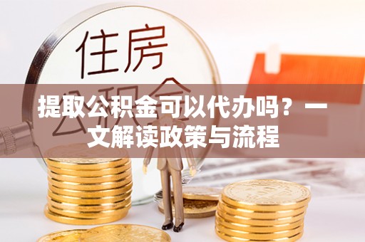 鄂托克旗提取公积金可以代办吗？一文解读政策与流程
