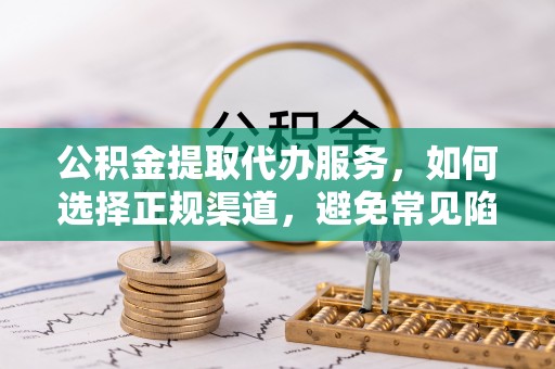 鄂托克旗公积金提取代办服务，如何选择正规渠道，避免常见陷阱