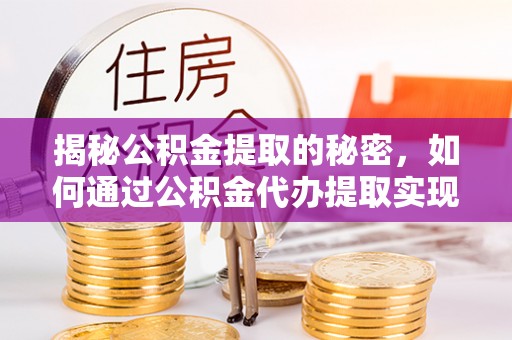 鄂托克旗揭秘公积金提取的秘密，如何通过公积金代办提取实现财务自由