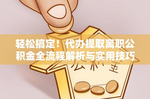 鄂托克旗轻松搞定！代办提取离职公积金全流程解析与实用技巧