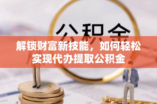 鄂托克旗解锁财富新技能，如何轻松实现代办提取公积金