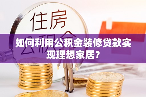 鄂托克旗如何利用公积金装修贷款实现理想家居？