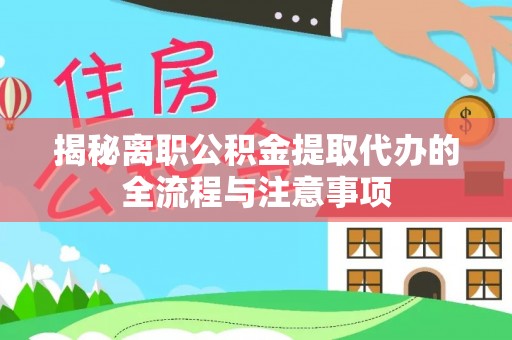鄂托克旗揭秘离职公积金提取代办的全流程与注意事项