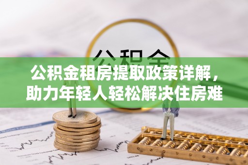 鄂托克旗公积金租房提取政策详解，助力年轻人轻松解决住房难题