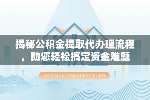 鄂托克旗揭秘公积金提取代办理流程，助您轻松搞定资金难题