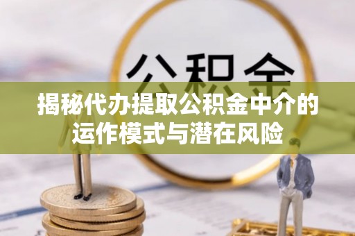 鄂托克旗揭秘代办提取公积金中介的运作模式与潜在风险