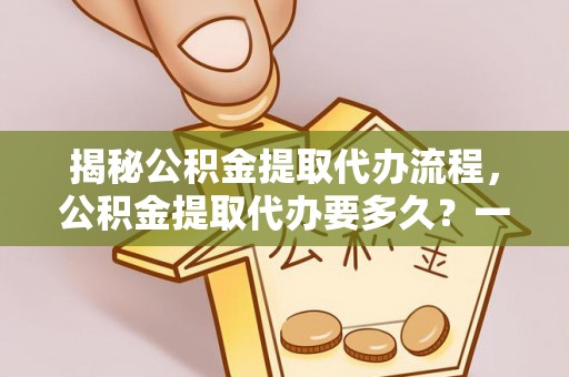 鄂托克旗揭秘公积金提取代办流程，公积金提取代办要多久？一文读懂