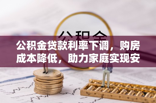 鄂托克旗公积金贷款利率下调，购房成本降低，助力家庭实现安居梦