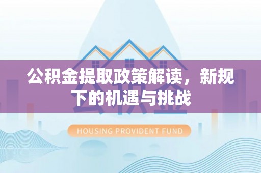 鄂托克旗公积金提取政策解读，新规下的机遇与挑战