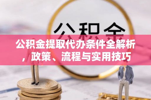 鄂托克旗公积金提取代办条件全解析，政策、流程与实用技巧