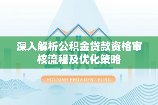 鄂托克旗深入解析公积金贷款资格审核流程及优化策略