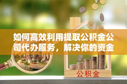 鄂托克旗如何高效利用提取公积金公司代办服务，解决你的资金难题