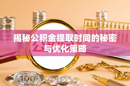 鄂托克旗揭秘公积金提取时间的秘密与优化策略