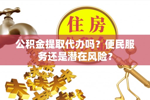 鄂托克旗公积金提取代办吗？便民服务还是潜在风险？