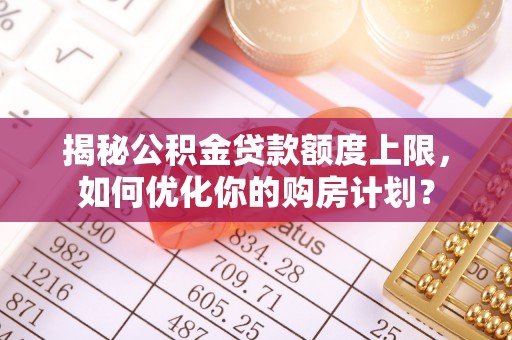 鄂托克旗揭秘公积金贷款额度上限，如何优化你的购房计划？
