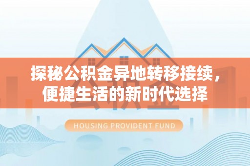 鄂托克旗探秘公积金异地转移接续，便捷生活的新时代选择