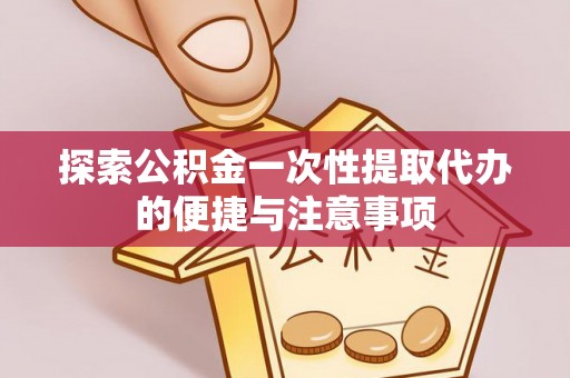 鄂托克旗探索公积金一次性提取代办的便捷与注意事项