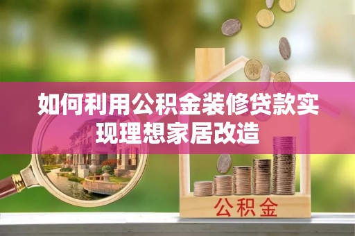 鄂托克旗如何利用公积金装修贷款实现理想家居改造