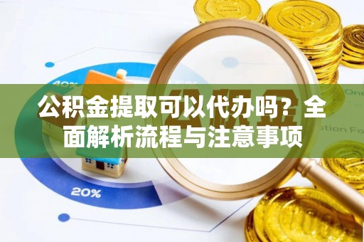 鄂托克旗公积金提取可以代办吗？全面解析流程与注意事项