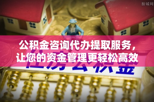 鄂托克旗公积金咨询代办提取服务，让您的资金管理更轻松高效