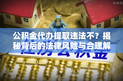 鄂托克旗公积金代办提取违法不？揭秘背后的法律风险与合理解决方案