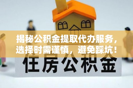 鄂托克旗揭秘公积金提取代办服务，选择时需谨慎，避免踩坑！