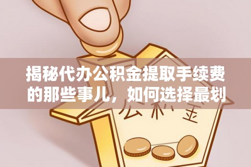 鄂托克旗揭秘代办公积金提取手续费的那些事儿，如何选择最划算的服务？