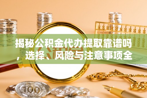 鄂托克旗揭秘公积金代办提取靠谱吗，选择、风险与注意事项全解析