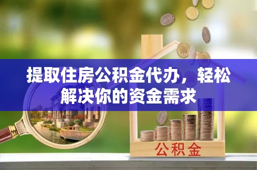 鄂托克旗提取住房公积金代办，轻松解决你的资金需求