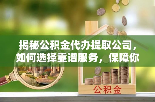 鄂托克旗揭秘公积金代办提取公司，如何选择靠谱服务，保障你的资金安全
