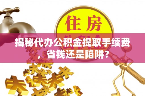 鄂托克旗揭秘代办公积金提取手续费，省钱还是陷阱？