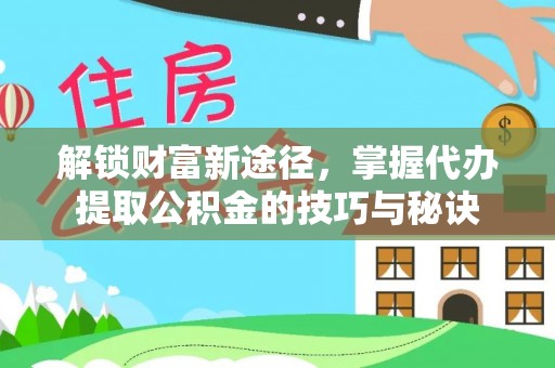 鄂托克旗解锁财富新途径，掌握代办提取公积金的技巧与秘诀