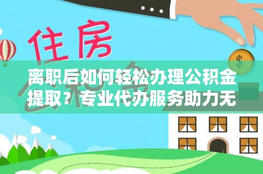 鄂托克旗离职后如何轻松办理公积金提取？专业代办服务助力无忧
